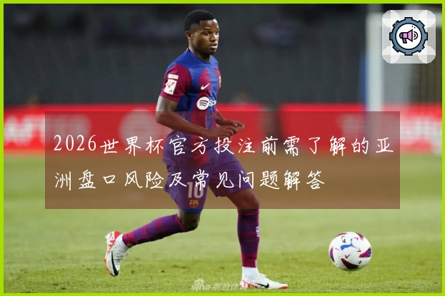 2026世界杯官方投注前需了解的亚洲盘口风险及常见问题解答