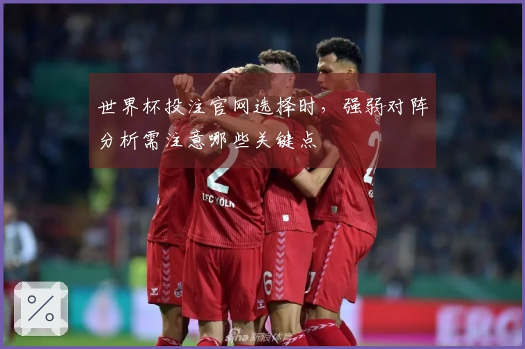 世界杯投注官网选择时，强弱对阵分析需注意哪些关键点