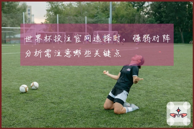 世界杯投注官网选择时，强弱对阵分析需注意哪些关键点