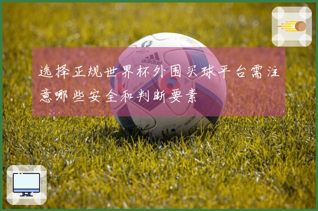 选择正规世界杯外围买球平台需注意哪些安全和判断要素