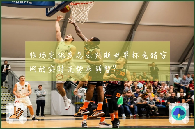 临场变化多怎么判断世界杯竞猜官网的实时走势和调整？