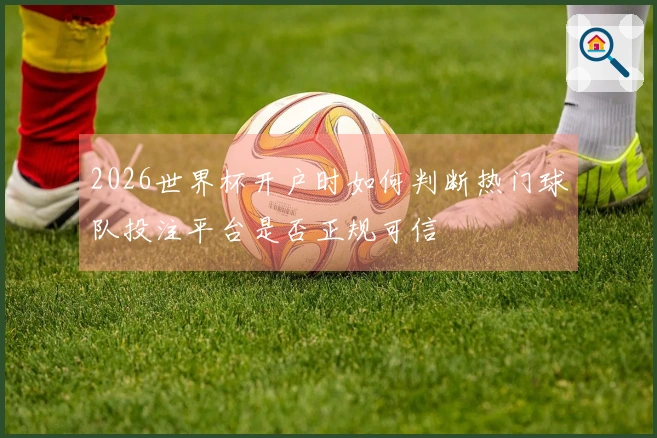 2026世界杯开户时如何判断热门球队投注平台是否正规可信
